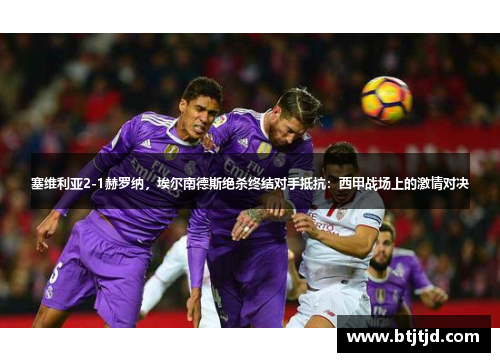 塞维利亚2-1赫罗纳，埃尔南德斯绝杀终结对手抵抗：西甲战场上的激情对决