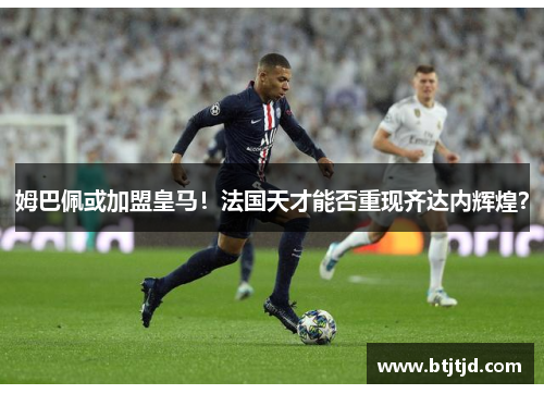 姆巴佩或加盟皇马！法国天才能否重现齐达内辉煌？