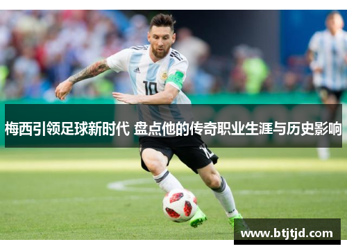 梅西引领足球新时代 盘点他的传奇职业生涯与历史影响