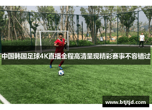 中国韩国足球4K直播全程高清呈现精彩赛事不容错过