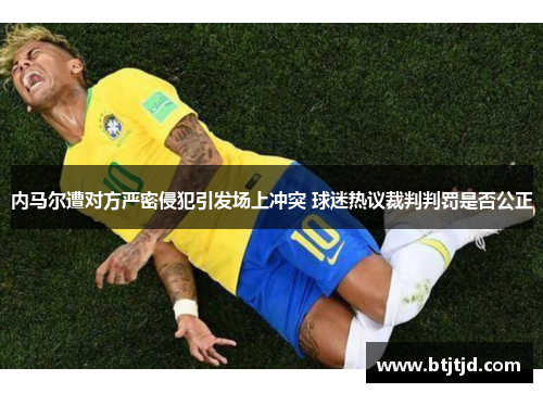 内马尔遭对方严密侵犯引发场上冲突 球迷热议裁判判罚是否公正