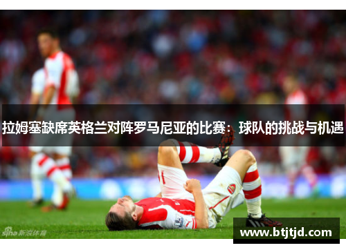 拉姆塞缺席英格兰对阵罗马尼亚的比赛：球队的挑战与机遇