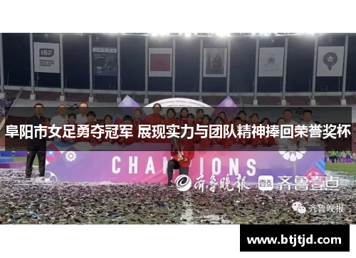 阜阳市女足勇夺冠军 展现实力与团队精神捧回荣誉奖杯