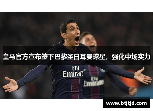 皇马官方宣布签下巴黎圣日耳曼球星，强化中场实力