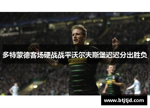 多特蒙德客场硬战战平沃尔夫斯堡迟迟分出胜负