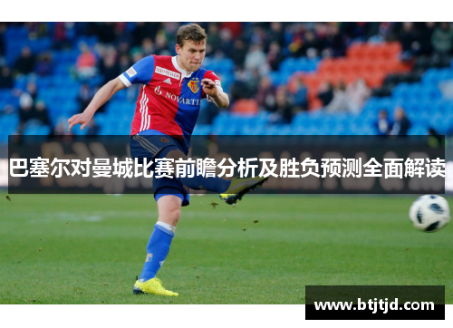 巴塞尔对曼城比赛前瞻分析及胜负预测全面解读