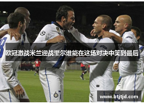 欧冠激战米兰迎战里尔谁能在这场对决中笑到最后