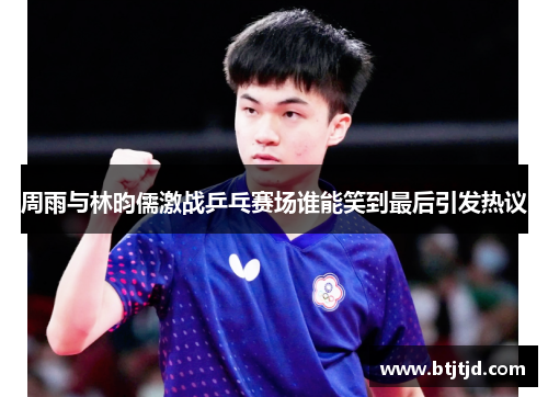 周雨与林昀儒激战乒乓赛场谁能笑到最后引发热议