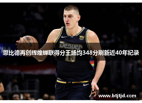 恩比德再创辉煌蝉联得分王场均348分刷新近40年纪录