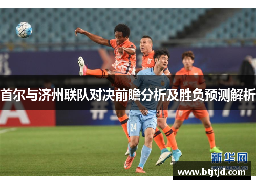 首尔与济州联队对决前瞻分析及胜负预测解析
